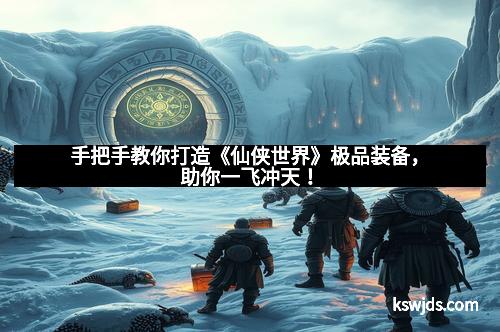 手把手教你打造《仙侠世界》极品装备，助你一飞冲天！