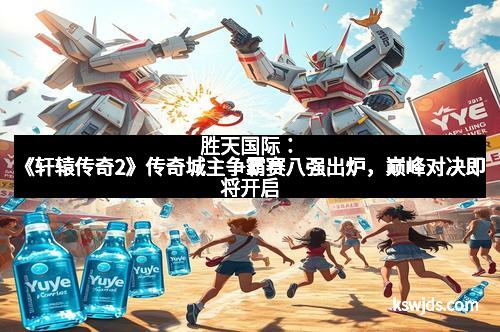 胜天国际：《轩辕传奇2》传奇城主争霸赛八强出炉，巅峰对决即将开启