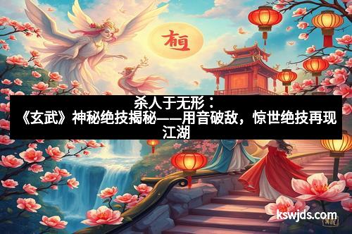 杀人于无形：《玄武》神秘绝技揭秘——用音破敌，惊世绝技再现江湖