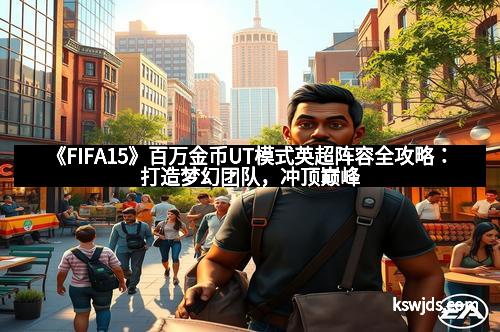 《FIFA15》百万金币UT模式英超阵容全攻略：打造梦幻团队，冲顶巅峰